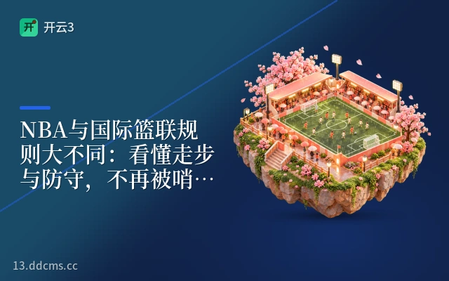 NBA与国际篮联规则大不同：看懂走步与防守，不再被哨声搞晕