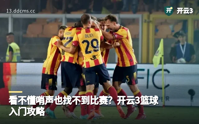 看不懂哨声也找不到比赛？开云3篮球入门攻略