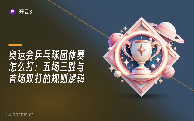 奥运会乒乓球团体赛怎么打：五场三胜与首场双打的规则逻辑